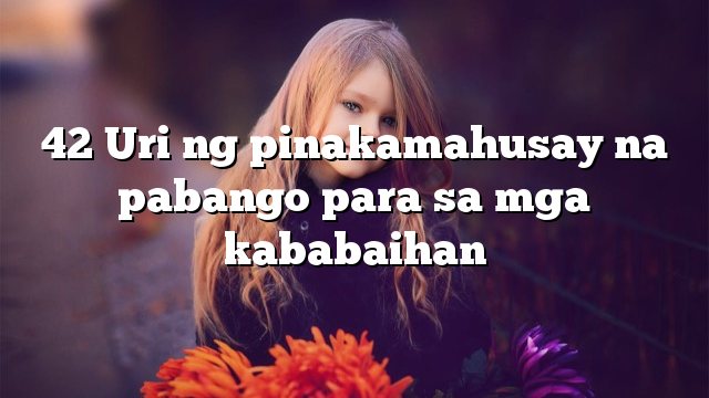 42 Uri ng pinakamahusay na pabango para sa mga kababaihan