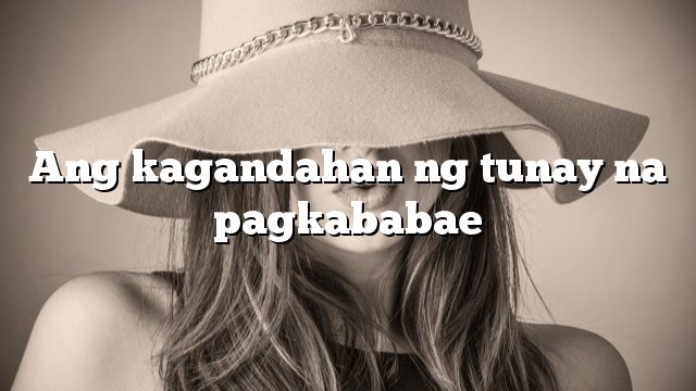 Ang kagandahan ng tunay na pagkababae