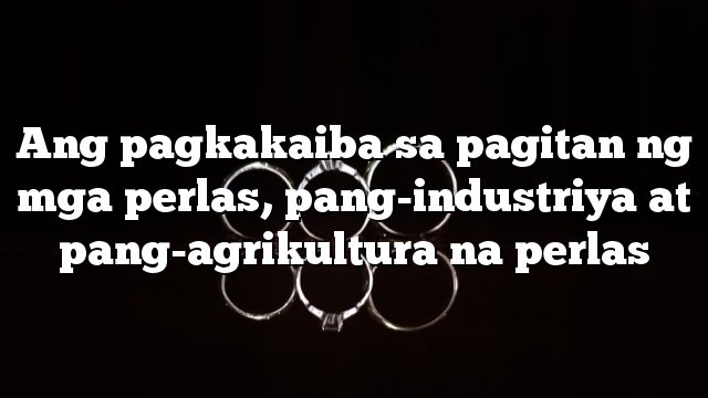 Ang pagkakaiba sa pagitan ng mga perlas, pang-industriya at pang-agrikultura na perlas