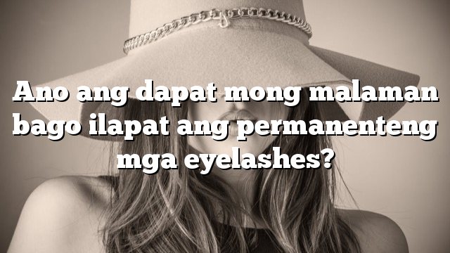 Ano ang dapat mong malaman bago ilapat ang permanenteng mga eyelashes?