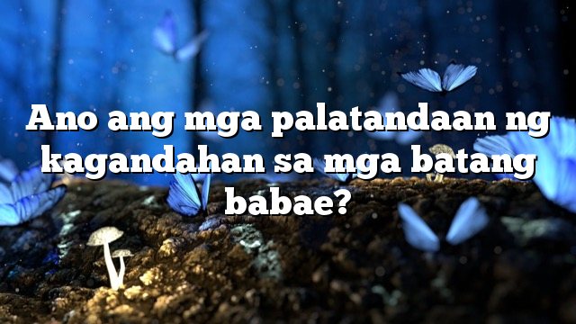 Ano ang mga palatandaan ng kagandahan sa mga batang babae?