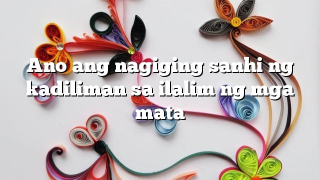 Ano ang nagiging sanhi ng kadiliman sa ilalim ng mga mata