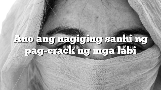 Ano ang nagiging sanhi ng pag-crack ng mga labi