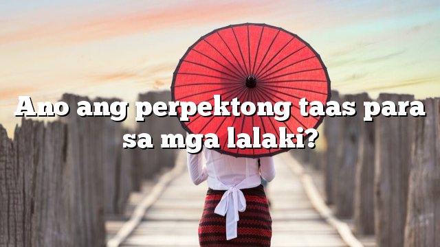 Ano ang perpektong taas para sa mga lalaki?