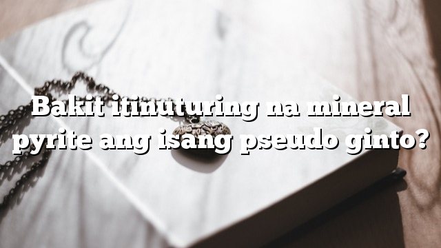 Bakit itinuturing na mineral pyrite ang isang pseudo ginto?