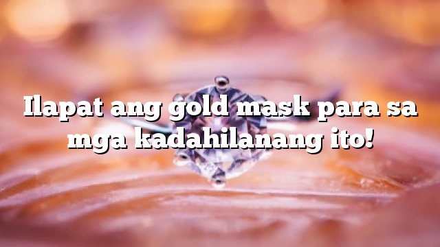 Ilapat ang gold mask para sa mga kadahilanang ito!