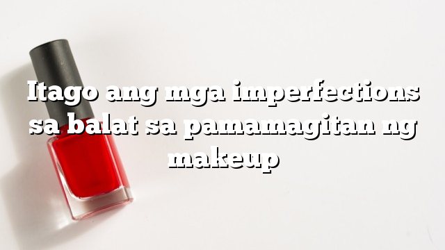 Itago ang mga imperfections sa balat sa pamamagitan ng makeup