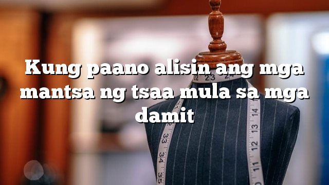 Kung paano alisin ang mga mantsa ng tsaa mula sa mga damit