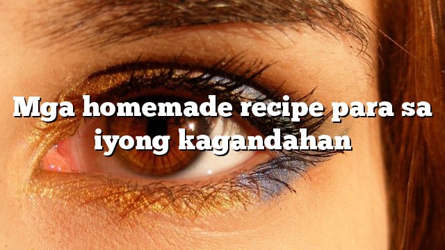 Mga homemade recipe para sa iyong kagandahan