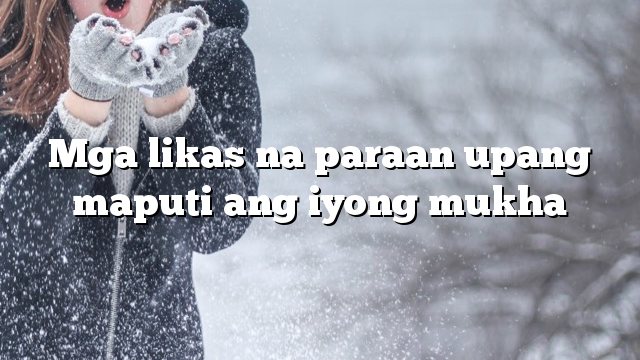 Mga likas na paraan upang maputi ang iyong mukha