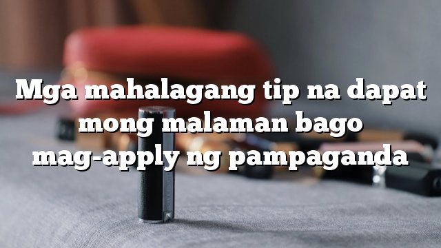 Mga mahalagang tip na dapat mong malaman bago mag-apply ng pampaganda