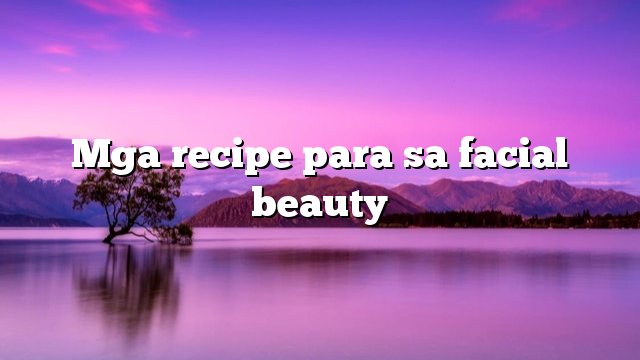 Mga recipe para sa facial beauty