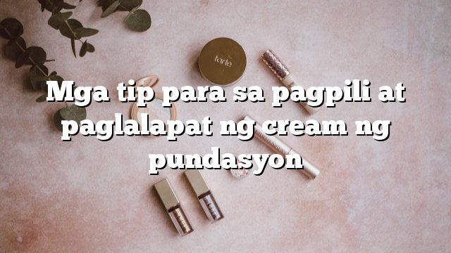 Mga tip para sa pagpili at paglalapat ng cream ng pundasyon