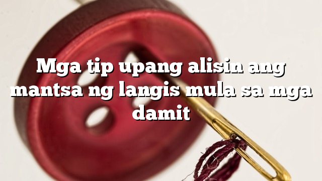 Mga tip upang alisin ang mantsa ng langis mula sa mga damit