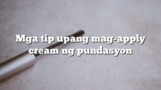 Mga tip upang mag-apply cream ng pundasyon