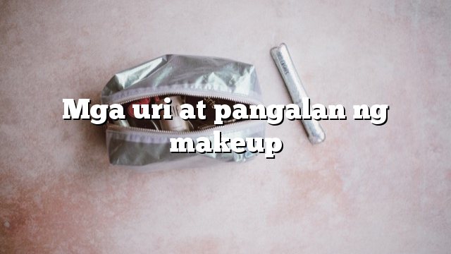 Mga uri at pangalan ng makeup