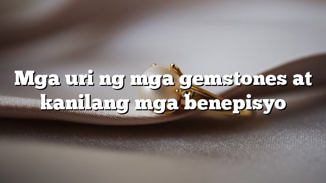 Mga uri ng mga gemstones at kanilang mga benepisyo