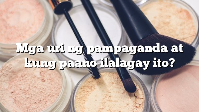 Mga uri ng pampaganda at kung paano ilalagay ito?