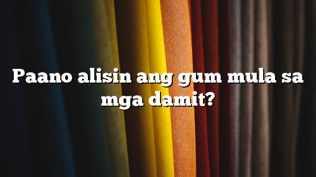 Paano alisin ang gum mula sa mga damit?