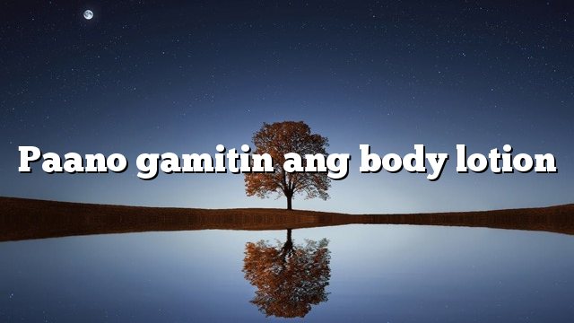 Paano gamitin ang body lotion