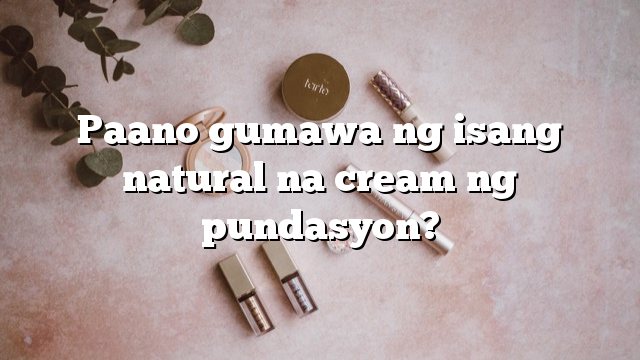 Paano gumawa ng isang natural na cream ng pundasyon?