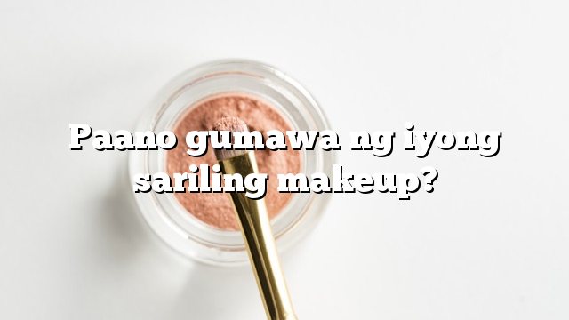 Paano gumawa ng iyong sariling makeup?