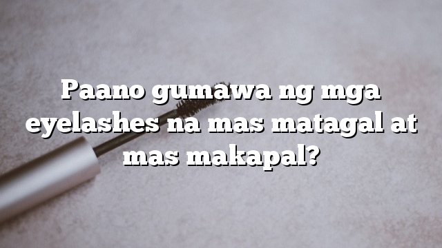 Paano gumawa ng mga eyelashes na mas matagal at mas makapal?