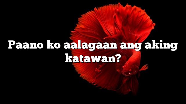 Paano ko aalagaan ang aking katawan?