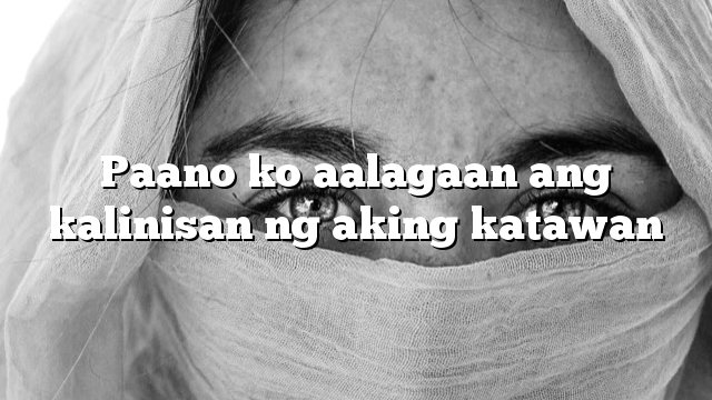 Paano ko aalagaan ang kalinisan ng aking katawan