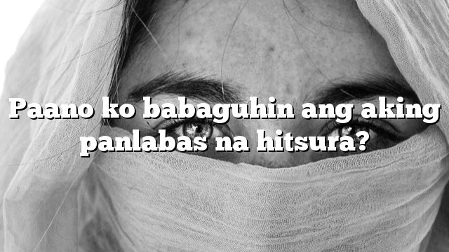 Paano ko babaguhin ang aking panlabas na hitsura?