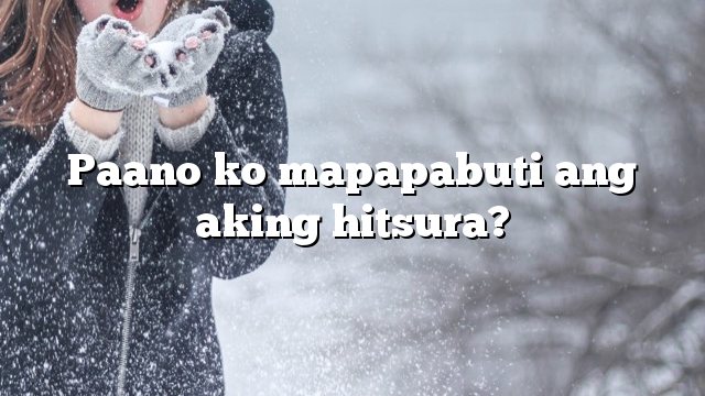 Paano ko mapapabuti ang aking hitsura?