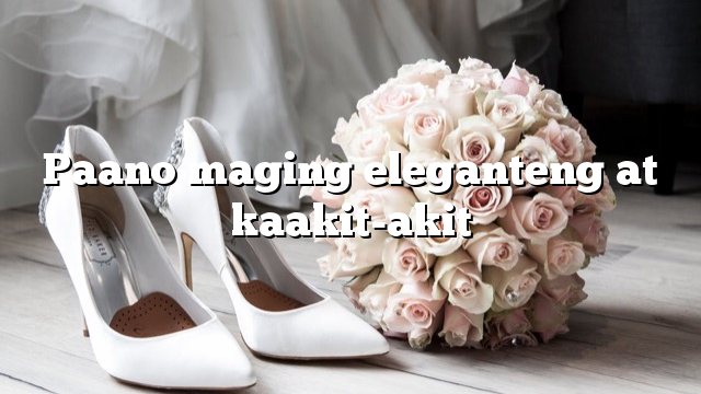 Paano maging eleganteng at kaakit-akit