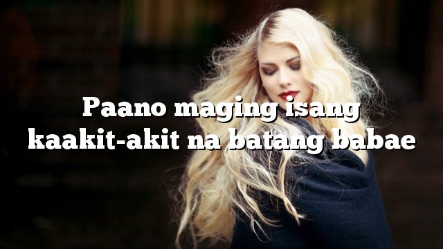 Paano maging isang kaakit-akit na batang babae