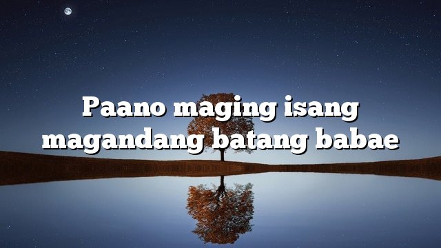 Paano Maging Isang Magandang Batang Babae Kaalaman 9664