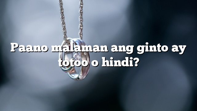 Paano malaman ang ginto ay totoo o hindi?