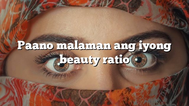 Paano malaman ang iyong beauty ratio