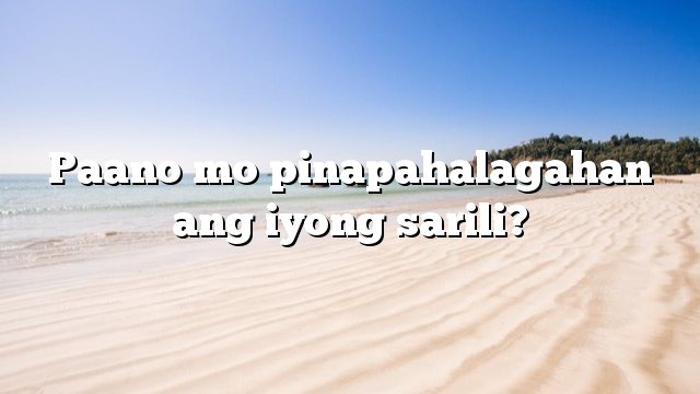 Paano mo pinapahalagahan ang iyong sarili?