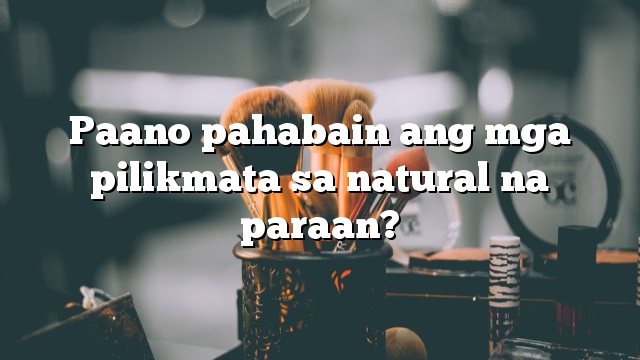 Paano pahabain ang mga pilikmata sa natural na paraan?