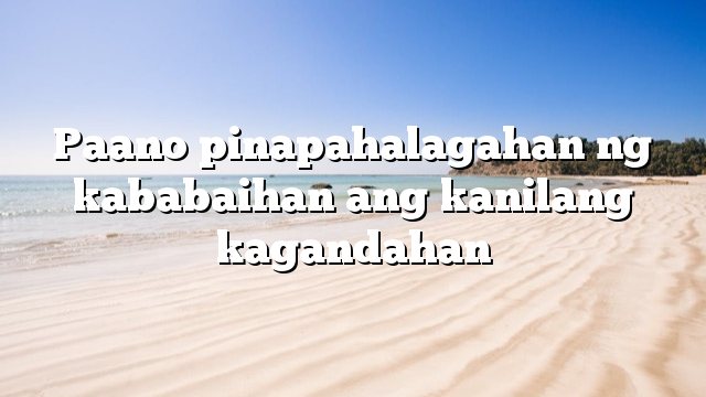 Paano pinapahalagahan ng kababaihan ang kanilang kagandahan