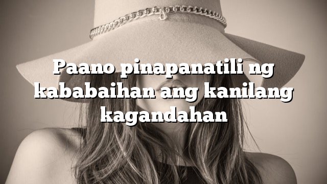 Paano pinapanatili ng kababaihan ang kanilang kagandahan