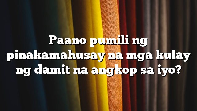 Paano pumili ng pinakamahusay na mga kulay ng damit na angkop sa iyo?