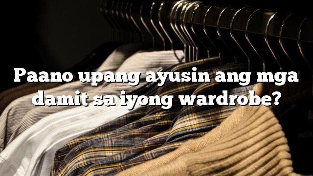 Paano upang ayusin ang mga damit sa iyong wardrobe?