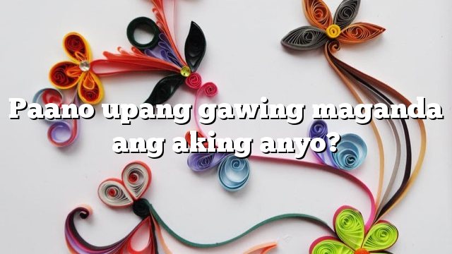 Paano upang gawing maganda ang aking anyo?