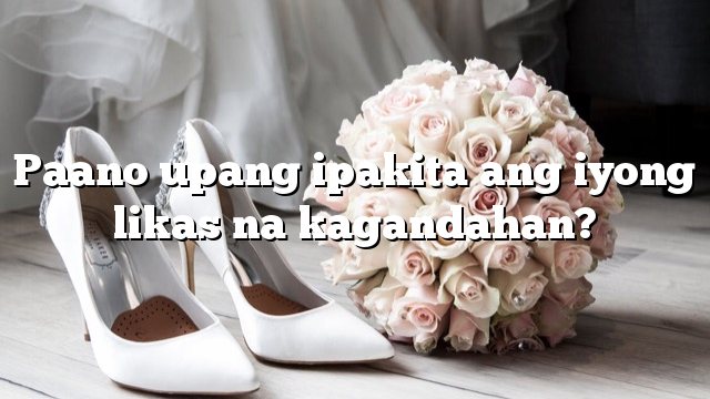 Paano upang ipakita ang iyong likas na kagandahan?