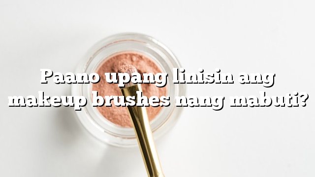 Paano upang linisin ang makeup brushes nang mabuti?