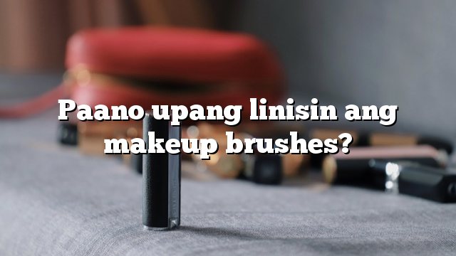 Paano upang linisin ang makeup brushes?