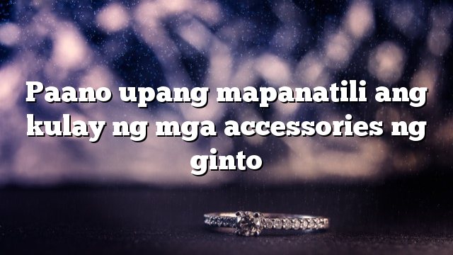 Paano upang mapanatili ang kulay ng mga accessories ng ginto