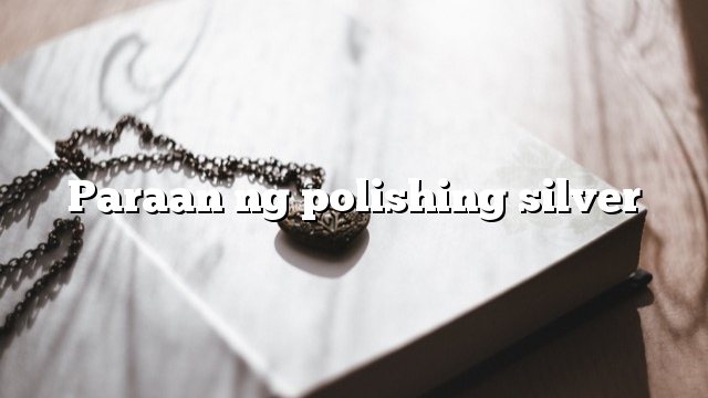 Paraan ng polishing silver