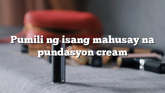 Pumili ng isang mahusay na pundasyon cream