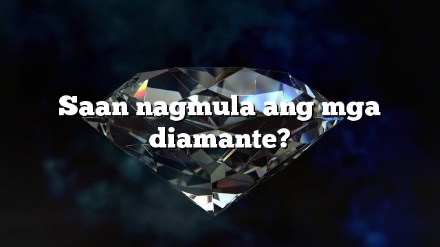 Saan nagmula ang mga diamante?